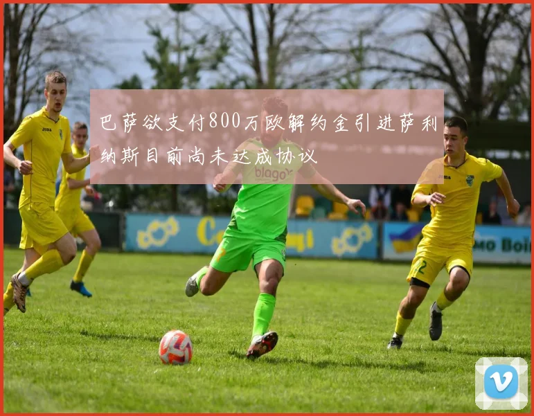 巴萨欲支付800万欧解约金引进萨利纳斯目前尚未达成协议