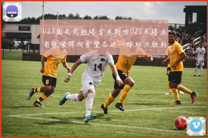 U23国足完胜塔吉克斯坦U23木塔力甫张瑷晖向余望各进一球助力胜利