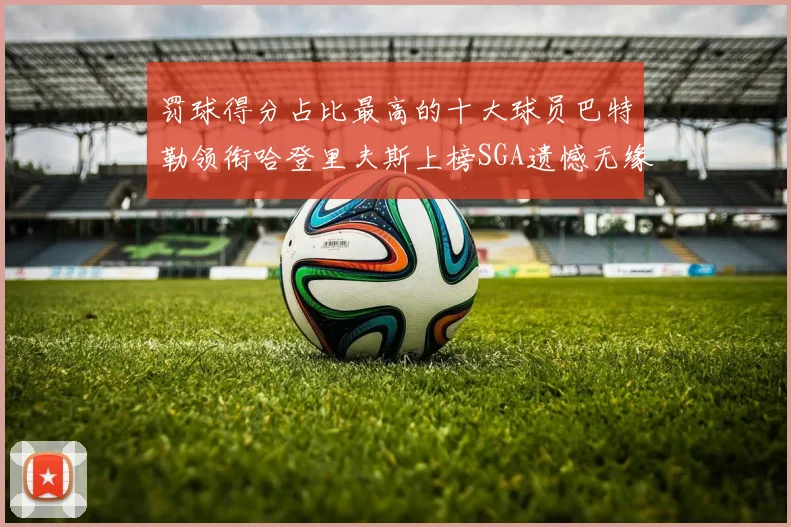 罚球得分占比最高的十大球员巴特勒领衔哈登里夫斯上榜SGA遗憾无缘