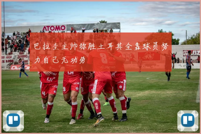 巴拉圭主帅称胜土耳其全靠球员努力自己无功劳