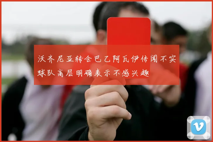 沃齐尼亚转会巴乙阿瓦伊传闻不实球队高层明确表示不感兴趣