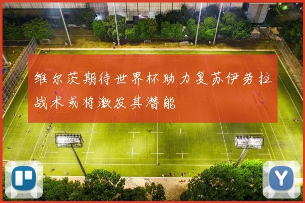 维尔茨期待世界杯助力复苏伊劳拉战术或将激发其潜能