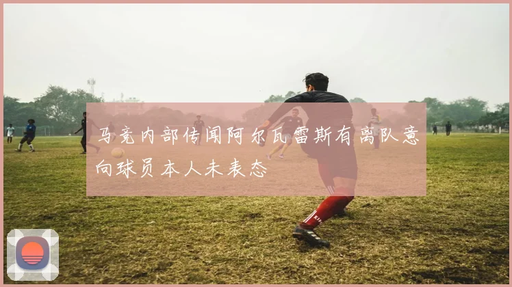 马竞内部传闻阿尔瓦雷斯有离队意向球员本人未表态