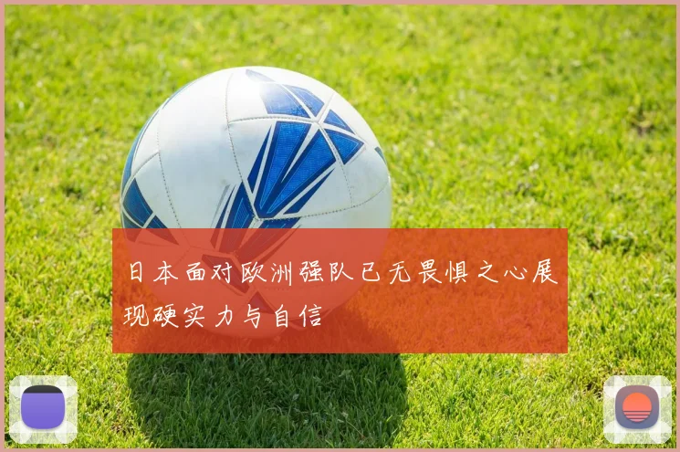 日本面对欧洲强队已无畏惧之心展现硬实力与自信