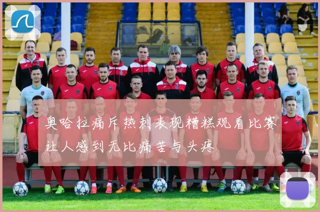 奥哈拉痛斥热刺表现糟糕观看比赛让人感到无比痛苦与头疼