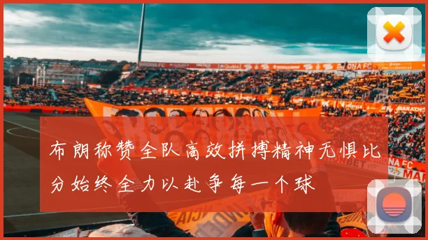 布朗称赞全队高效拼搏精神无惧比分始终全力以赴争每一个球