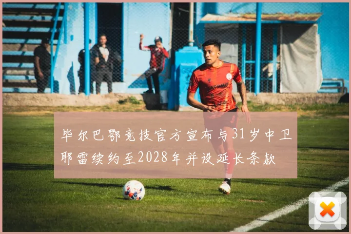 毕尔巴鄂竞技官方宣布与31岁中卫耶雷续约至2028年并设延长条款