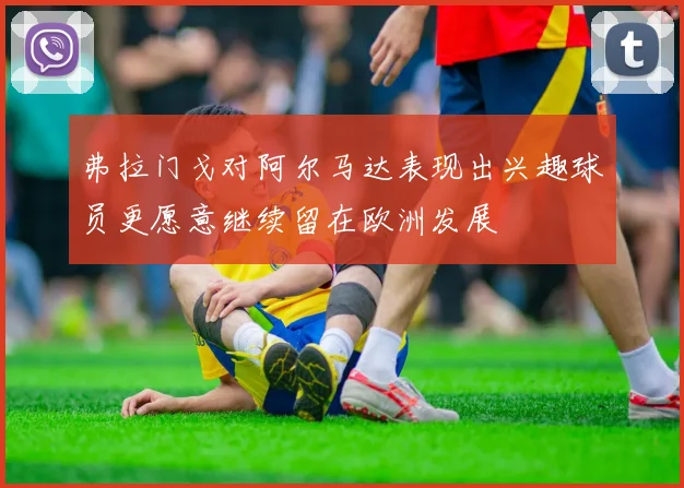 弗拉门戈对阿尔马达表现出兴趣球员更愿意继续留在欧洲发展