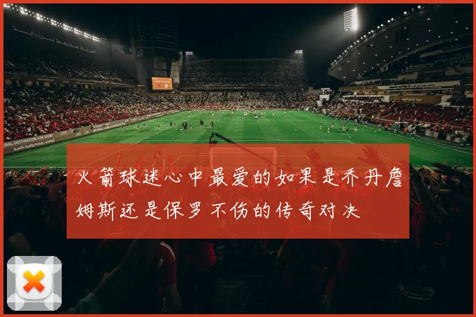 火箭球迷心中最爱的如果是乔丹詹姆斯还是保罗不伤的传奇对决