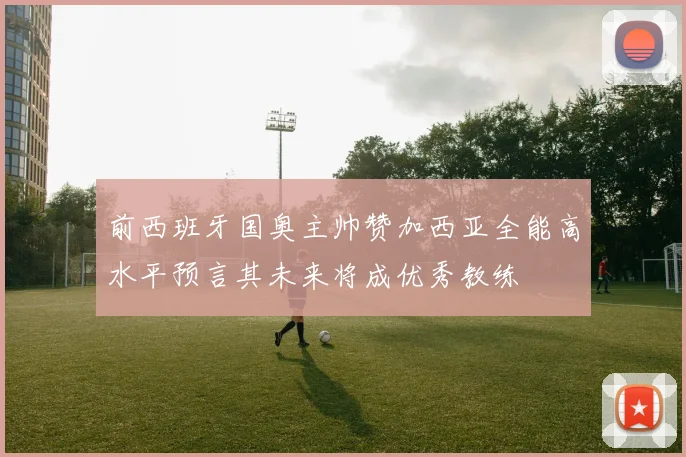 前西班牙国奥主帅赞加西亚全能高水平预言其未来将成优秀教练