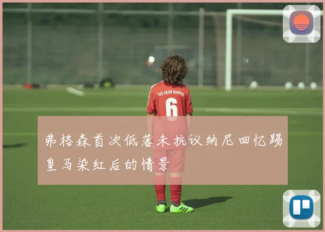 弗格森首次低落未抗议纳尼回忆踢皇马染红后的情景
