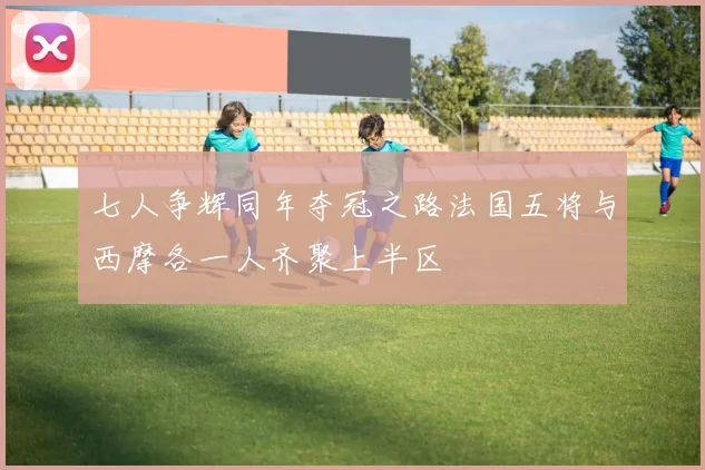 七人争辉同年夺冠之路法国五将与西摩各一人齐聚上半区