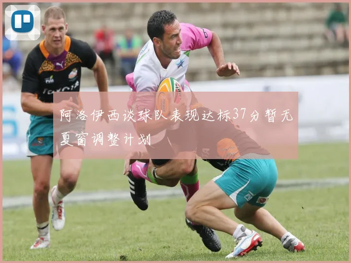 阿洛伊西谈球队表现达标37分暂无夏窗调整计划