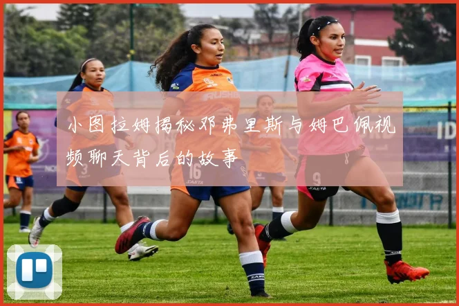 小图拉姆揭秘邓弗里斯与姆巴佩视频聊天背后的故事
