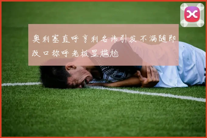 奥利塞直呼亨利名讳引发不满随即改口称呼老板显尴尬