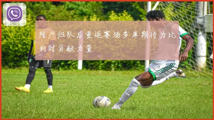 陪产归队后重返赛场多库期待为比利时贡献力量