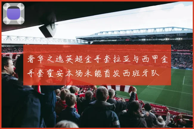 奢华之选英超金手套拉亚与西甲金手套霍安本场未能首发西班牙队