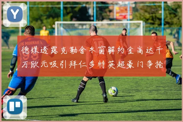 德媒透露克勒舍冬窗解约金高达千万欧元吸引拜仁多特英超豪门争抢