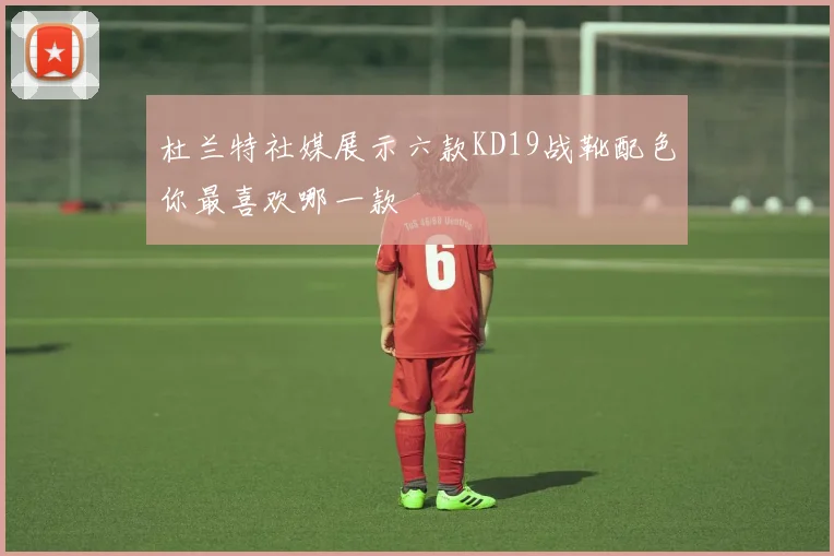 杜兰特社媒展示六款KD19战靴配色你最喜欢哪一款