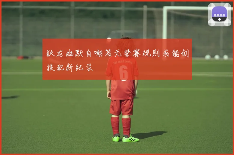 狄龙幽默自嘲若无禁赛规则或能创技犯新纪录