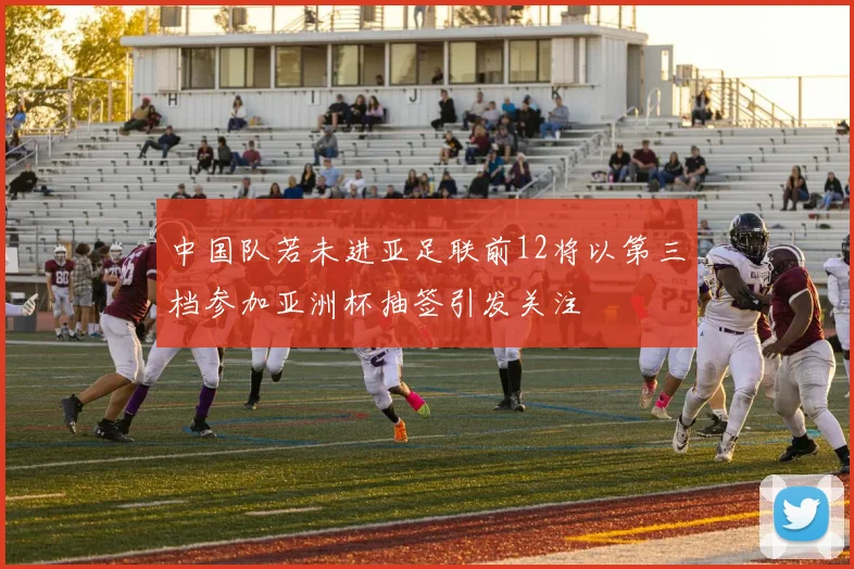 中国队若未进亚足联前12将以第三档参加亚洲杯抽签引发关注