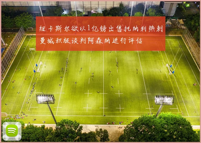 纽卡斯尔欲以1亿镑出售托纳利热刺曼城积极谈判阿森纳进行评估
