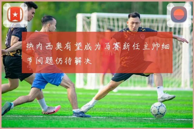 热内西奥有望成为马赛新任主帅细节问题仍待解决