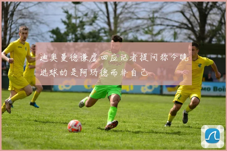 迪奥曼德谦虚回应记者提问称今晚进球的是阿玛德而非自己
