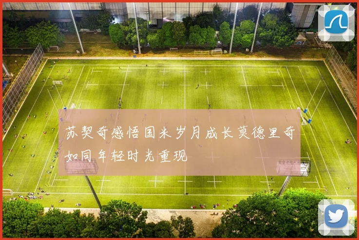 苏契奇感悟国米岁月成长莫德里奇如同年轻时光重现