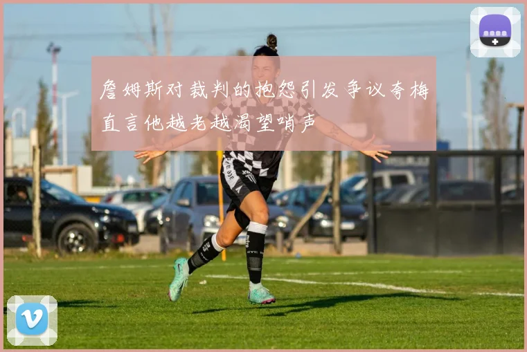 詹姆斯对裁判的抱怨引发争议夸梅直言他越老越渴望哨声