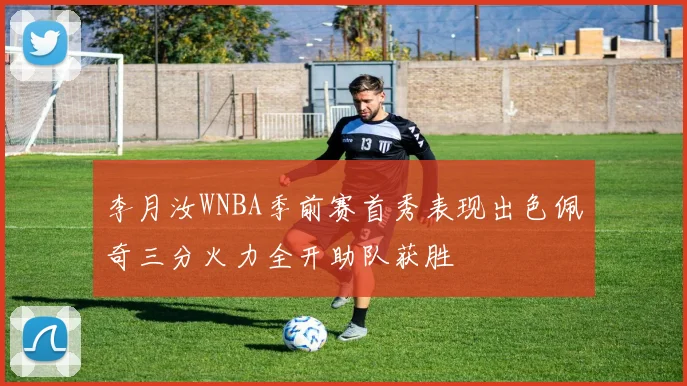 李月汝WNBA季前赛首秀表现出色佩奇三分火力全开助队获胜