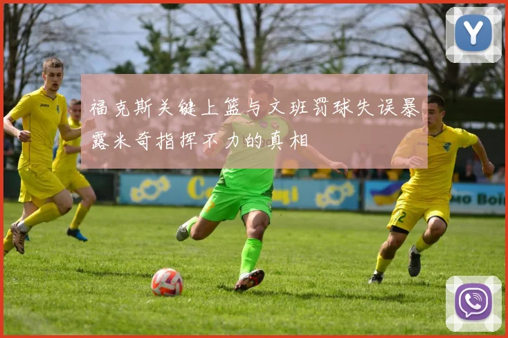 福克斯关键上篮与文班罚球失误暴露米奇指挥不力的真相