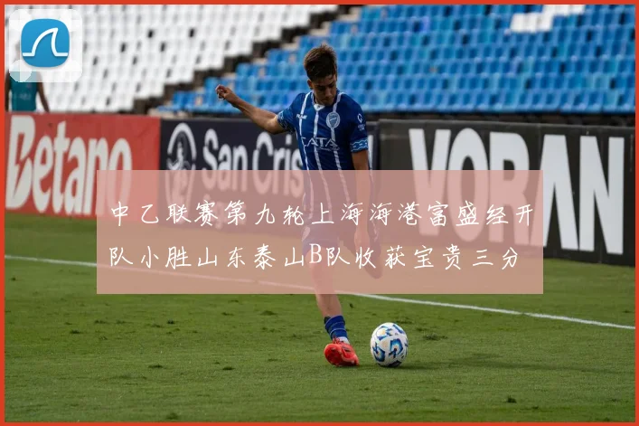 中乙联赛第九轮上海海港富盛经开队小胜山东泰山B队收获宝贵三分