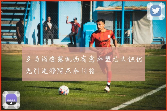 罗马诺透露凯西有意加盟尤文但优先引进穆阿尼和门将