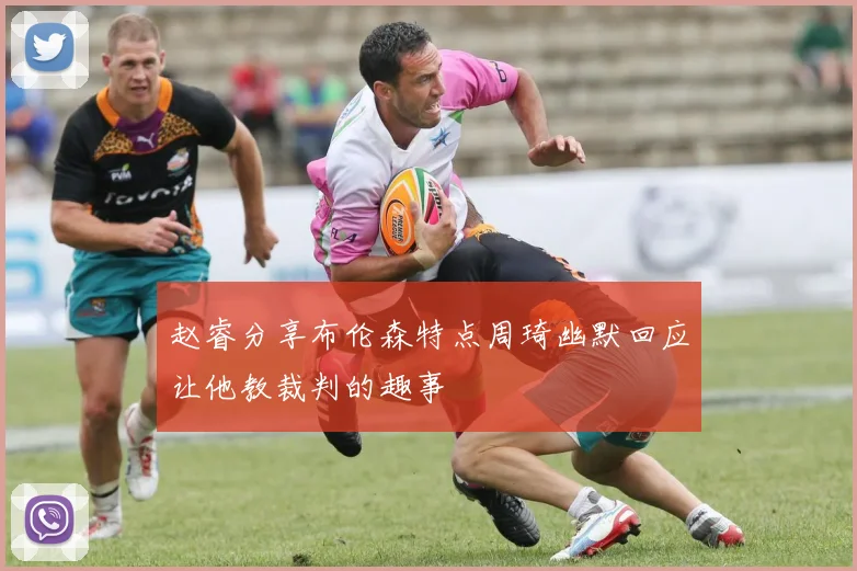 赵睿分享布伦森特点周琦幽默回应让他教裁判的趣事