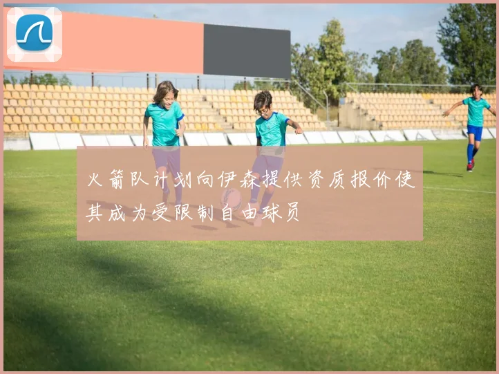 火箭队计划向伊森提供资质报价使其成为受限制自由球员