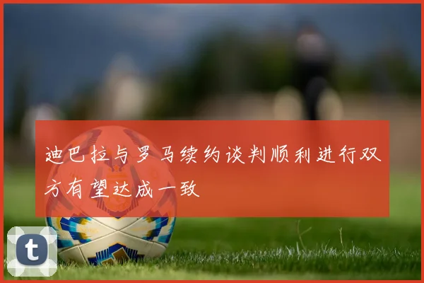 迪巴拉与罗马续约谈判顺利进行双方有望达成一致