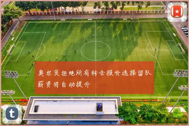奥尔莫拒绝所有转会报价选择留队薪资将自动提升