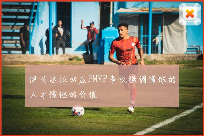 伊戈达拉回应FMVP争议强调懂球的人才懂他的价值