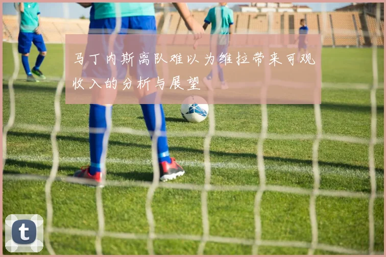 马丁内斯离队难以为维拉带来可观收入的分析与展望