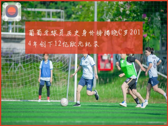 葡萄牙球员历史身价榜揭晓C罗2014年创下12亿欧元纪录