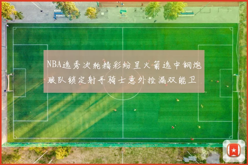 NBA选秀次轮精彩纷呈火箭选中钢炮狼队锁定射手骑士意外捡漏双能卫