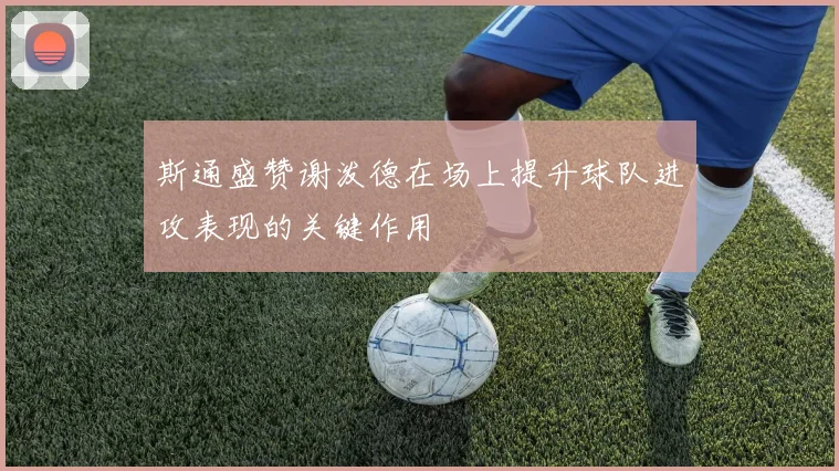 斯通盛赞谢泼德在场上提升球队进攻表现的关键作用
