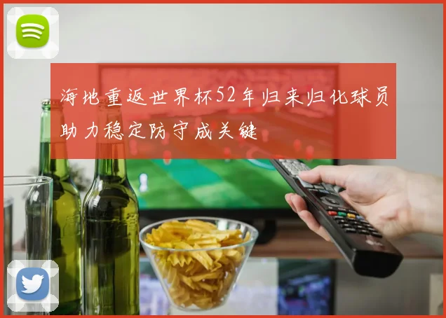海地重返世界杯52年归来归化球员助力稳定防守成关键