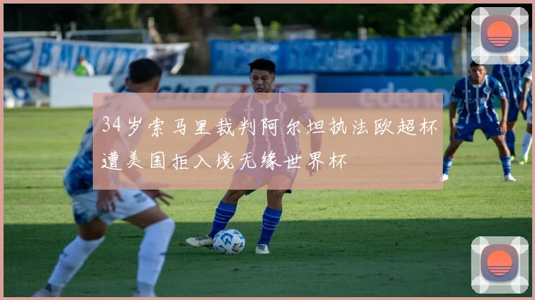 34岁索马里裁判阿尔坦执法欧超杯遭美国拒入境无缘世界杯